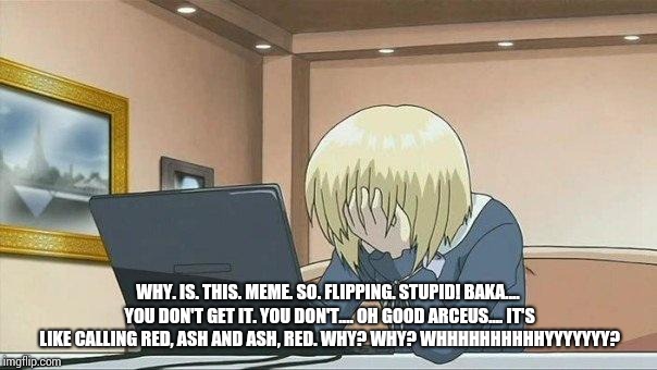 Anime face palm  | WHY. IS. THIS. MEME. SO. FLIPPING. STUPID! BAKA.... YOU DON'T GET IT. YOU DON'T.... OH GOOD ARCEUS.... IT'S LIKE CALLING RED, ASH AND ASH, R | image tagged in anime face palm | made w/ Imgflip meme maker