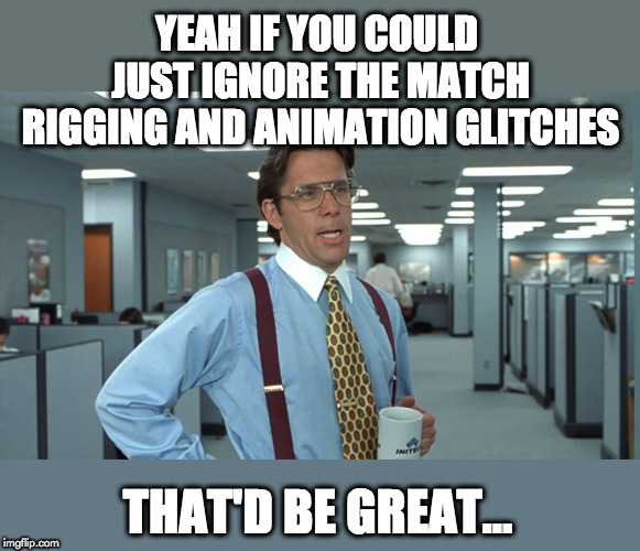 Office Space Bill Lumbergh | YEAH IF YOU COULD JUST IGNORE THE MATCH RIGGING AND ANIMATION GLITCHES; THAT'D BE GREAT... | image tagged in office space bill lumbergh | made w/ Imgflip meme maker