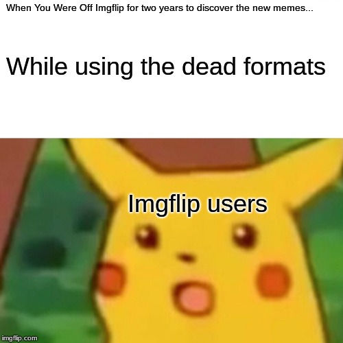 Dead memes. |  When You Were Off Imgflip for two years to discover the new memes... While using the dead formats; Imgflip users | image tagged in memes,surprised pikachu | made w/ Imgflip meme maker