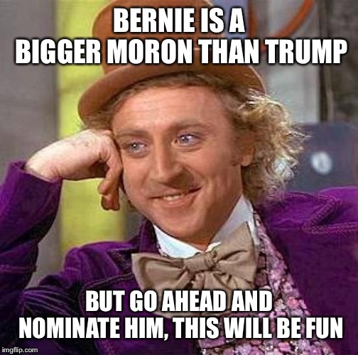 Creepy Condescending Wonka Meme | BERNIE IS A BIGGER MORON THAN TRUMP BUT GO AHEAD AND NOMINATE HIM, THIS WILL BE FUN | image tagged in memes,creepy condescending wonka | made w/ Imgflip meme maker