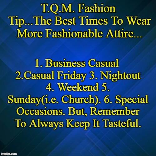 T.Q.M. Fashion Tip...The Best Times To Wear More Fashionable Attire... 1. Business Casual 2.Casual Friday 3. Nightout 4. Weekend 5. Sunday(i.e. Church). 6. Special Occasions. But, Remember To Always Keep It Tasteful. | made w/ Imgflip meme maker