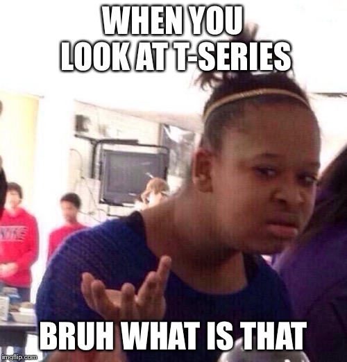 Black Girl Wat | WHEN YOU LOOK AT T-SERIES; BRUH WHAT IS THAT | image tagged in memes,black girl wat | made w/ Imgflip meme maker