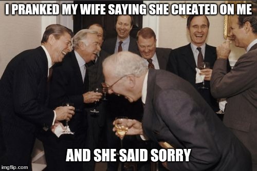 Laughing Men In Suits | I PRANKED MY WIFE SAYING SHE CHEATED ON ME; AND SHE SAID SORRY | image tagged in memes,laughing men in suits | made w/ Imgflip meme maker