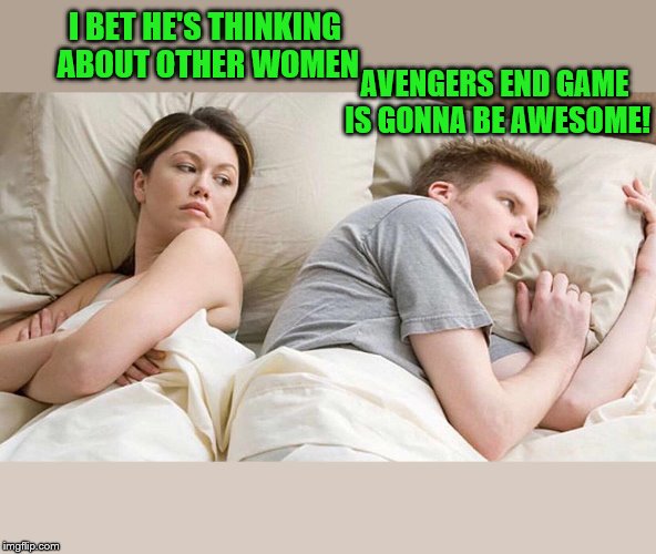 I Bet He's Thinking About Other Women | I BET HE'S THINKING ABOUT OTHER WOMEN; AVENGERS END GAME IS GONNA BE AWESOME! | image tagged in i bet he's thinking about other women | made w/ Imgflip meme maker