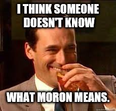 madmen | I THINK SOMEONE DOESN'T KNOW WHAT MORON MEANS. | image tagged in madmen | made w/ Imgflip meme maker