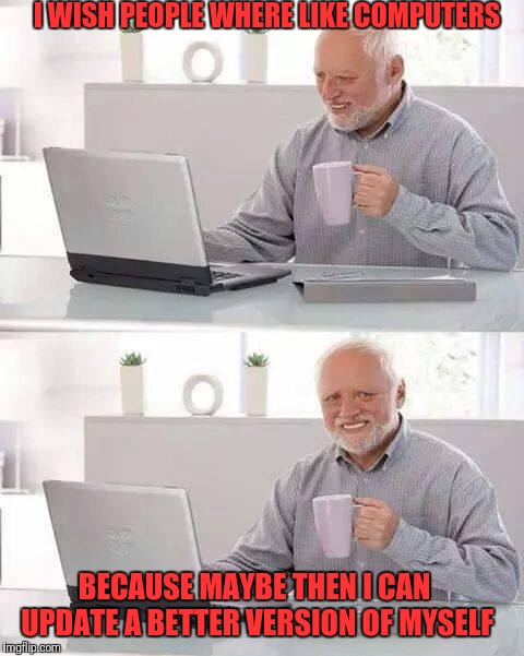 Hide the Pain Harold | I WISH PEOPLE WHERE LIKE COMPUTERS; BECAUSE MAYBE THEN I CAN UPDATE A BETTER VERSION OF MYSELF | image tagged in memes,hide the pain harold,computers,updates | made w/ Imgflip meme maker