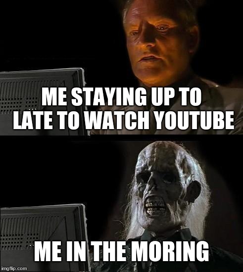 I'll Just Wait Here | ME STAYING UP TO LATE TO WATCH YOUTUBE; ME IN THE MORING | image tagged in memes,ill just wait here | made w/ Imgflip meme maker
