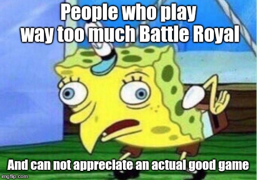 Mocking Spongebob | People who play way too much Battle Royal; And can not appreciate an actual good game | image tagged in memes,mocking spongebob | made w/ Imgflip meme maker
