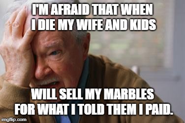 Forgetful Old Man | I'M AFRAID THAT WHEN I DIE MY WIFE AND KIDS; WILL SELL MY MARBLES FOR WHAT I TOLD THEM I PAID. | image tagged in forgetful old man | made w/ Imgflip meme maker