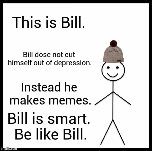 The cure for depression | This is Bill. Bill dose not cut himself out of depression. Instead he makes memes. Bill is smart. Be like Bill. | image tagged in memes,be like bill,suicide,depression | made w/ Imgflip meme maker