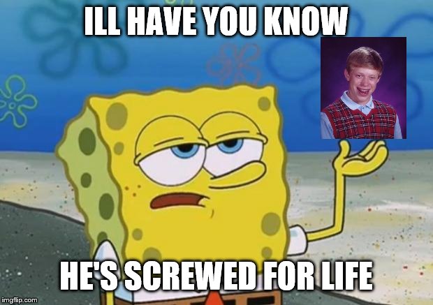 Ill Have You Know Spongebob 2 | ILL HAVE YOU KNOW; HE'S SCREWED FOR LIFE | image tagged in ill have you know spongebob 2 | made w/ Imgflip meme maker