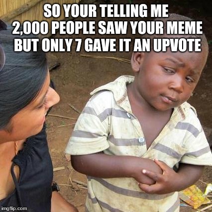 Third World Skeptical Kid Meme | SO YOUR TELLING ME 2,000 PEOPLE SAW YOUR MEME BUT ONLY 7 GAVE IT AN UPVOTE | image tagged in memes,third world skeptical kid | made w/ Imgflip meme maker