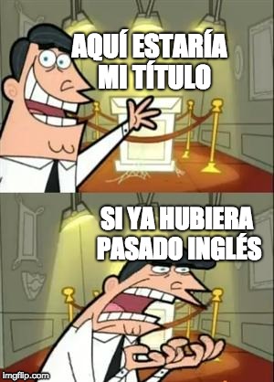 This Is Where I'd Put My Trophy If I Had One | AQUÍ ESTARÍA 
MI TÍTULO; SI YA HUBIERA PASADO INGLÉS | image tagged in memes,this is where i'd put my trophy if i had one | made w/ Imgflip meme maker
