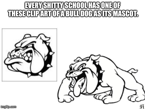 Blank White Template | EVERY SHITTY SCHOOL HAS ONE OF THESE CLIP ART OF A BULL DOG AS ITS MASCOT. | image tagged in blank white template | made w/ Imgflip meme maker
