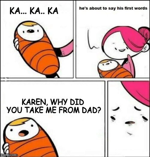 Karen takes the f cking kids | KA... KA.. KA; KAREN, WHY DID YOU TAKE ME FROM DAD? | image tagged in baby first words,karen,karen took the kids,she took the kids | made w/ Imgflip meme maker