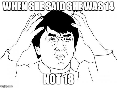 Jackie Chan WTF Meme | WHEN SHE SAID SHE WAS 14; NOT 18 | image tagged in memes,jackie chan wtf | made w/ Imgflip meme maker