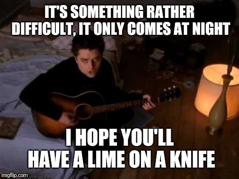 IT'S SOMETHING RATHER DIFFICULT, IT ONLY COMES AT NIGHT; I HOPE YOU'LL HAVE A LIME ON A KNIFE | image tagged in music,green day | made w/ Imgflip meme maker
