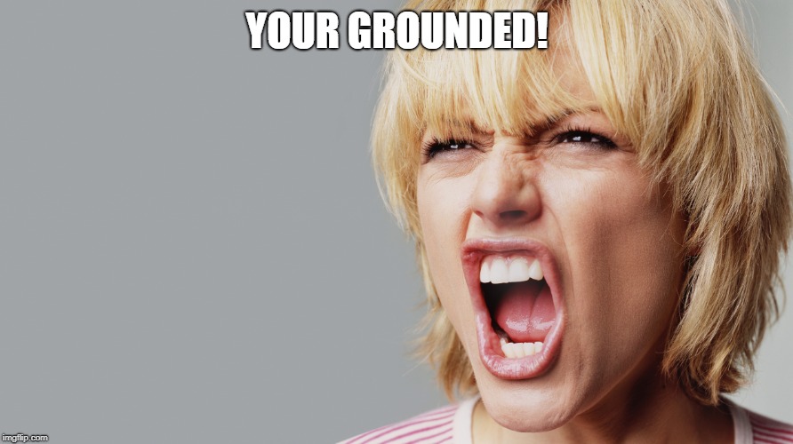 Angry Woman Yelling | YOUR GROUNDED! | image tagged in angry woman yelling | made w/ Imgflip meme maker