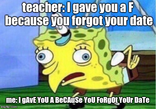 Mocking Spongebob | teacher: I gave you a F because you forgot your date; me: I gAvE YoU A BeCAuSe YoU FoRgOt YoUr DaTe | image tagged in memes,mocking spongebob | made w/ Imgflip meme maker