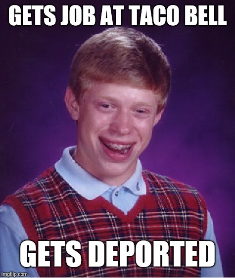 Bad Luck Brian | GETS JOB AT TACO BELL; GETS DEPORTED | image tagged in memes,bad luck brian | made w/ Imgflip meme maker