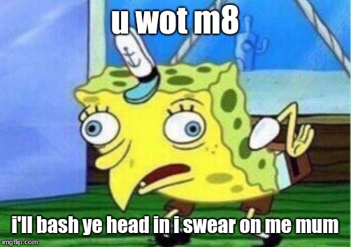 Mocking Spongebob | u wot m8; i'll bash ye head in i swear on me mum | image tagged in memes,mocking spongebob | made w/ Imgflip meme maker