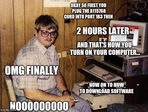 Internet Guide | OKAY SO FIRST YOU PLUG THE A115768 CORD INTO PORT 1B3 THEN; 2 HOURS LATER; AND THAT'S HOW YOU TURN ON YOUR COMPUTER... OMG FINALLY; NOW ON TO HOW TO DOWNLOAD SOFTWARE; NOOOOOOOOO | image tagged in memes,internet guide | made w/ Imgflip meme maker
