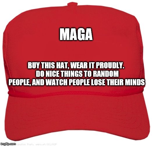 blank red MAGA hat | MAGA; BUY THIS HAT, WEAR IT PROUDLY.  DO NICE THINGS TO RANDOM PEOPLE, AND WATCH PEOPLE LOSE THEIR MINDS | image tagged in blank red maga hat | made w/ Imgflip meme maker