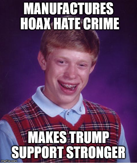 Bad Luck Brian Meme | MANUFACTURES HOAX HATE CRIME; MAKES TRUMP SUPPORT STRONGER | image tagged in memes,bad luck brian,AdviceAnimals | made w/ Imgflip meme maker