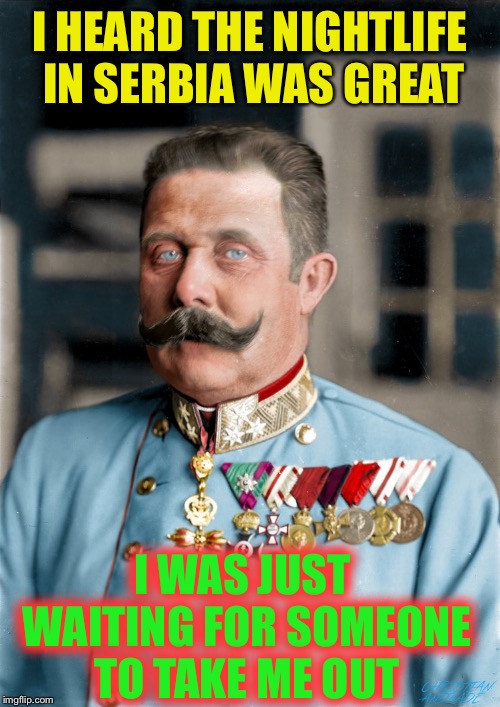 Archduke Franz Ferdinand | I HEARD THE NIGHTLIFE IN SERBIA WAS GREAT I WAS JUST WAITING FOR SOMEONE TO TAKE ME OUT | image tagged in archduke franz ferdinand | made w/ Imgflip meme maker