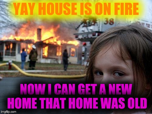 Disaster Girl Meme | YAY HOUSE IS ON FIRE; NOW I CAN GET A NEW HOME THAT HOME WAS OLD | image tagged in memes,disaster girl | made w/ Imgflip meme maker