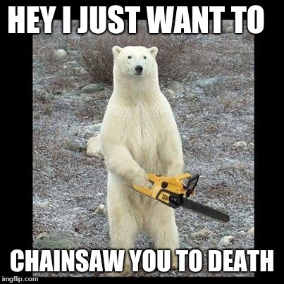 Chainsaw Bear Meme | HEY I JUST WANT TO; CHAINSAW YOU TO DEATH | image tagged in memes,chainsaw bear | made w/ Imgflip meme maker