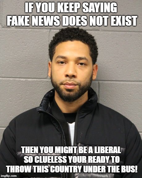 When you still don't get it after 3 years | IF YOU KEEP SAYING FAKE NEWS DOES NOT EXIST; THEN YOU MIGHT BE A LIBERAL SO CLUELESS YOUR READY TO THROW THIS COUNTRY UNDER THE BUS! | image tagged in fake news,jussie smollett,truth don't matter in 2019 | made w/ Imgflip meme maker