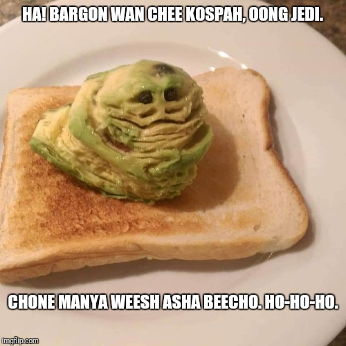 Jabbacado on toast | HA! BARGON WAN CHEE KOSPAH, OONG JEDI. CHONE MANYA WEESH ASHA BEECHO. HO-HO-HO. | image tagged in memes,funny,star wars,jabba the hutt | made w/ Imgflip meme maker