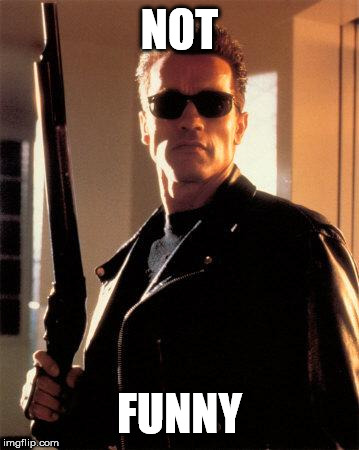 Terminator 2 | NOT FUNNY | image tagged in terminator 2 | made w/ Imgflip meme maker