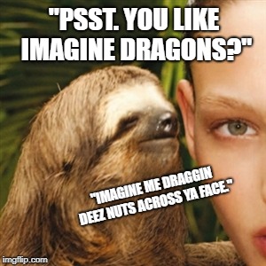 Whisper Sloth Meme | "PSST.
YOU LIKE IMAGINE DRAGONS?"; "IMAGINE ME DRAGGIN DEEZ NUTS ACROSS YA FACE." | image tagged in memes,whisper sloth | made w/ Imgflip meme maker