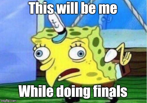 Mocking Spongebob | This will be me; While doing finals | image tagged in memes,mocking spongebob | made w/ Imgflip meme maker