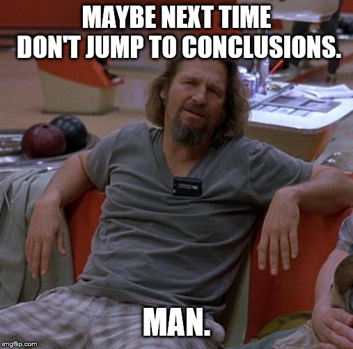 The Dude | MAYBE NEXT TIME DON'T JUMP TO CONCLUSIONS. MAN. | image tagged in the dude | made w/ Imgflip meme maker