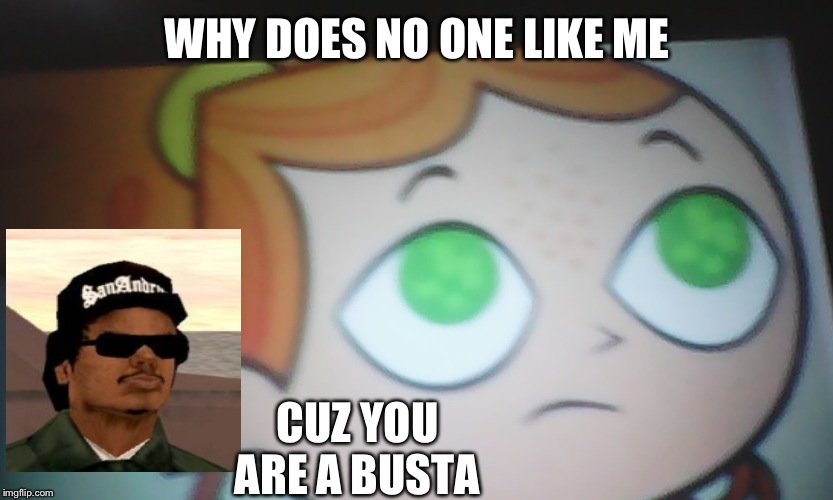 First World Problems Izzy | WHY DOES NO ONE LIKE ME; CUZ YOU ARE A BUSTA | image tagged in first world problems izzy | made w/ Imgflip meme maker