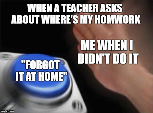 Blank Nut Button Meme | WHEN A TEACHER ASKS ABOUT WHERE'S MY HOMWORK; ME WHEN I DIDN'T DO IT; "FORGOT IT AT HOME" | image tagged in memes,blank nut button | made w/ Imgflip meme maker