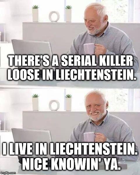 Hide the Pain Harold | THERE'S A SERIAL KILLER LOOSE IN LIECHTENSTEIN. I LIVE IN LIECHTENSTEIN. NICE KNOWIN' YA. | image tagged in memes,hide the pain harold | made w/ Imgflip meme maker