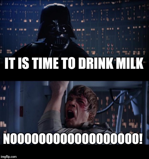 Star Wars No | IT IS TIME TO DRINK MILK; NOOOOOOOOOOOOOOOOOO! | image tagged in memes,star wars no | made w/ Imgflip meme maker