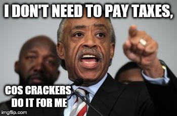 Al Sharpton | I DON'T NEED TO PAY TAXES, COS CRACKERS DO IT FOR ME | image tagged in al sharpton | made w/ Imgflip meme maker