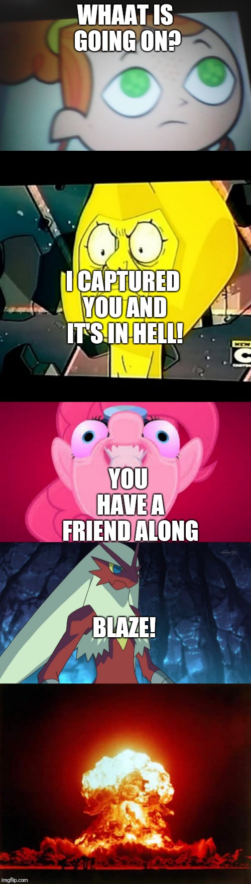Yellow Diamond, me, UnwrapTheFPresents2004, PinkiePie2010, Pinkie Pie, SpongeBob, pondfrog82, and Blazikens are fighting Izzy | WHAAT IS GOING ON? I CAPTURED YOU AND IT'S IN HELL! YOU HAVE A FRIEND ALONG; BLAZE! | image tagged in memes,nuclear explosion,evil pinkie pie,yellow diamond- steven universe-taxes,first world problems izzy,izzy | made w/ Imgflip meme maker