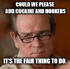 my face when someone asks a stupid question | COULD WE PLEASE ADD COCAINE AND HOOKERS IT'S THE FAIR THING TO DO. | image tagged in my face when someone asks a stupid question | made w/ Imgflip meme maker