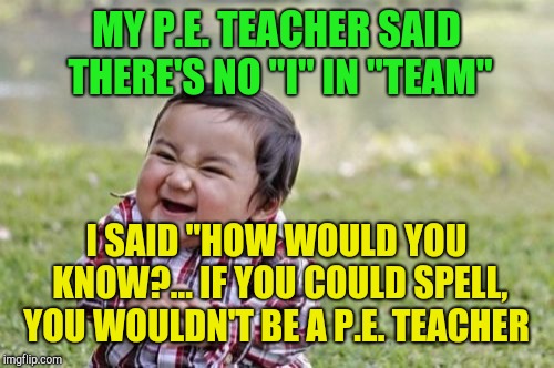 Evil Toddler Meme | MY P.E. TEACHER SAID THERE'S NO "I" IN "TEAM"; I SAID "HOW WOULD YOU KNOW?... IF YOU COULD SPELL, YOU WOULDN'T BE A P.E. TEACHER | image tagged in memes,evil toddler,jbmemegeek | made w/ Imgflip meme maker