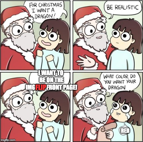 It never happens :( | I WANT TO BE ON THE IMGFLIP FRONT PAGE! FLIP; RED | image tagged in for christmas i want a dragon | made w/ Imgflip meme maker