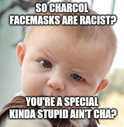 Skeptical Baby Meme | SO CHARCOL FACEMASKS ARE RACIST? YOU'RE A SPECIAL KINDA STUPID AIN'T CHA? | image tagged in memes,skeptical baby | made w/ Imgflip meme maker