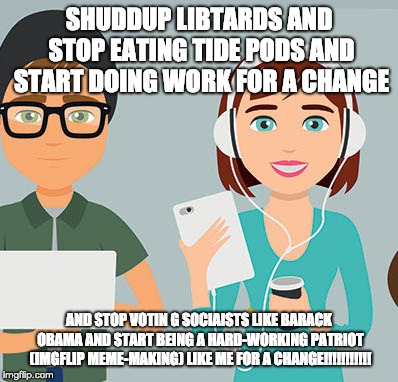 hecking minninnililieals | SHUDDUP LIBTARDS AND STOP EATING TIDE PODS AND START DOING WORK FOR A CHANGE; AND STOP VOTIN G SOCIAISTS LIKE BARACK OBAMA AND START BEING A HARD-WORKING PATRIOT (IMGFLIP MEME-MAKING) LIKE ME FOR A CHANGE!!!!!!!!!!! | image tagged in millennials | made w/ Imgflip meme maker