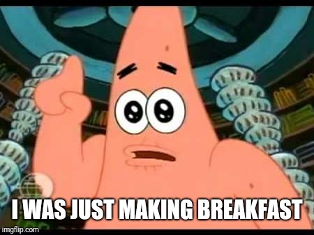 Patrick Says Meme | I WAS JUST MAKING BREAKFAST | image tagged in memes,patrick says | made w/ Imgflip meme maker