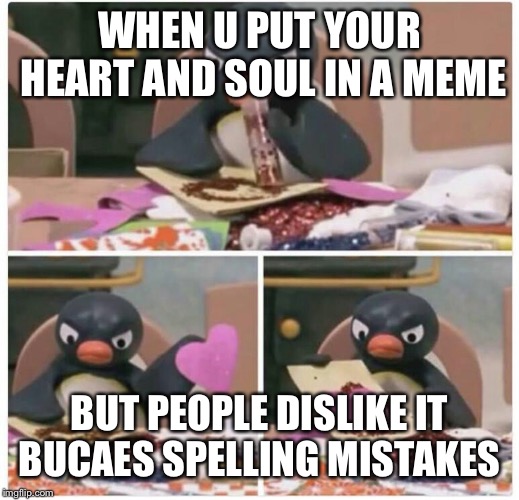 Pingu heart | WHEN U PUT YOUR HEART AND SOUL IN A MEME; BUT PEOPLE DISLIKE IT BUCAES SPELLING MISTAKES | image tagged in pingu heart | made w/ Imgflip meme maker